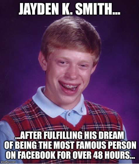 Bad Luck Brian Meme | JAYDEN K. SMITH... ...AFTER FULFILLING HIS DREAM OF BEING THE MOST FAMOUS PERSON ON FACEBOOK FOR OVER 48 HOURS... | image tagged in memes,bad luck brian | made w/ Imgflip meme maker