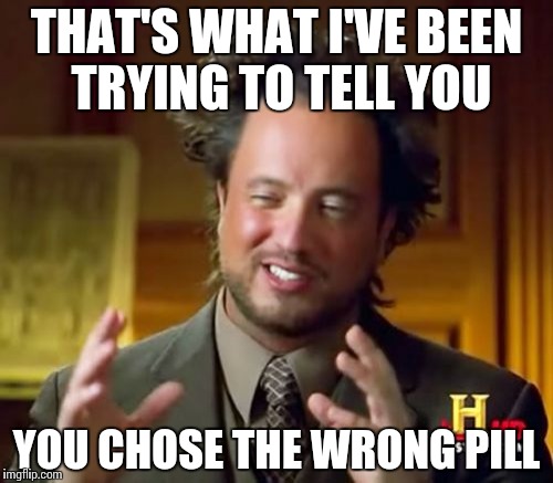 Ancient Aliens Meme | THAT'S WHAT I'VE BEEN TRYING TO TELL YOU YOU CHOSE THE WRONG PILL | image tagged in memes,ancient aliens | made w/ Imgflip meme maker