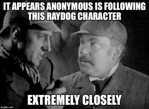 Holmes and Watson | IT APPEARS ANONYMOUS IS FOLLOWING THIS RAYDOG CHARACTER EXTREMELY CLOSELY | image tagged in holmes and watson | made w/ Imgflip meme maker