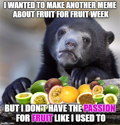 Fruit Week - A TammyFaye thing! | I WANTED TO MAKE ANOTHER MEME ABOUT FRUIT FOR FRUIT WEEK; PASSION; BUT I DON'T HAVE THE PASSION FOR FRUIT LIKE I USED TO; FRUIT | image tagged in memes,confession bear,fruit week,tammyfaye | made w/ Imgflip meme maker
