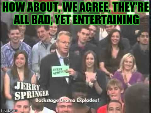 HOW ABOUT, WE AGREE, THEY'RE ALL BAD, YET ENTERTAINING | made w/ Imgflip meme maker