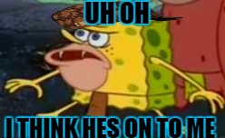 SAVAGE Spongebob  | UH OH; I THINK HES ON TO ME | image tagged in savage spongebob,scumbag | made w/ Imgflip meme maker