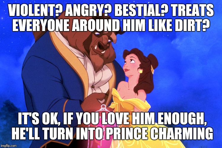 Excellent morals to teach your little girls | VIOLENT? ANGRY? BESTIAL? TREATS EVERYONE AROUND HIM LIKE DIRT? IT'S OK, IF YOU LOVE HIM ENOUGH, HE'LL TURN INTO PRINCE CHARMING | image tagged in disney,beauty and the beast,little girl | made w/ Imgflip meme maker
