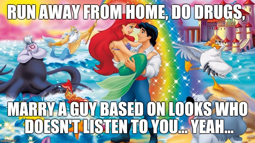 That's the way to do it, ladies | RUN AWAY FROM HOME, DO DRUGS, MARRY A GUY BASED ON LOOKS WHO DOESN'T LISTEN TO YOU... YEAH... | image tagged in disney,the little mermaid | made w/ Imgflip meme maker