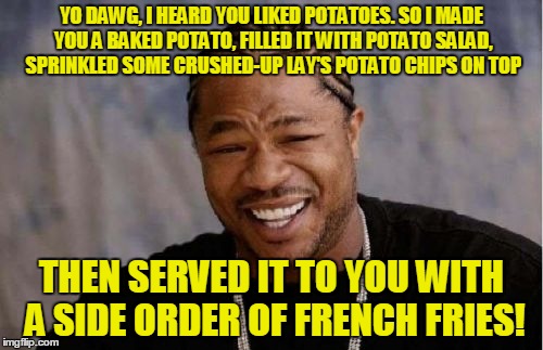 Yo Dawg Heard You | YO DAWG, I HEARD YOU LIKED POTATOES. SO I MADE YOU A BAKED POTATO, FILLED IT WITH POTATO SALAD, SPRINKLED SOME CRUSHED-UP LAY'S POTATO CHIPS ON TOP; THEN SERVED IT TO YOU WITH A SIDE ORDER OF FRENCH FRIES! | image tagged in memes,yo dawg heard you | made w/ Imgflip meme maker