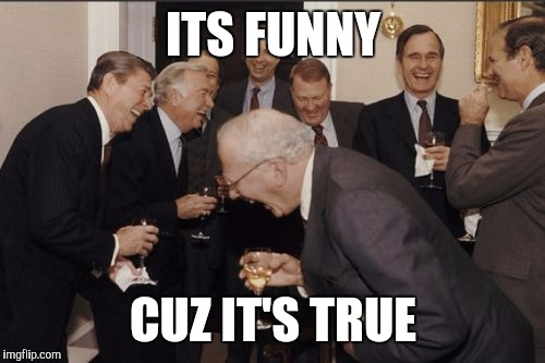 Laughing Men In Suits Meme | ITS FUNNY CUZ IT'S TRUE | image tagged in memes,laughing men in suits | made w/ Imgflip meme maker