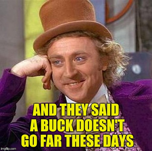 Creepy Condescending Wonka Meme | AND THEY SAID A BUCK DOESN'T GO FAR THESE DAYS | image tagged in memes,creepy condescending wonka | made w/ Imgflip meme maker