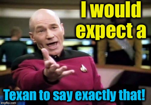 Picard Wtf Meme | I would expect a Texan to say exactly that! | image tagged in memes,picard wtf | made w/ Imgflip meme maker