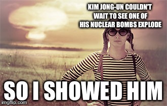 woman nuclear bomb disaster girl grown up | KIM JONG-UN COULDN'T WAIT TO SEE ONE OF HIS NUCLEAR BOMBS EXPLODE; SO I SHOWED HIM | image tagged in woman nuclear bomb disaster girl grown up | made w/ Imgflip meme maker
