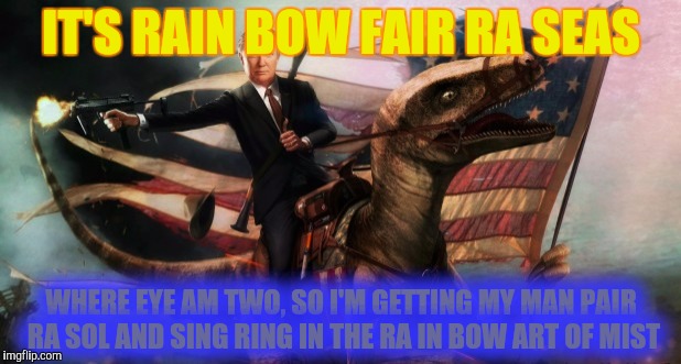 IT'S RAIN BOW FAIR RA SEAS WHERE EYE AM TWO, SO I'M GETTING MY MAN PAIR RA SOL AND SING RING IN THE RA IN BOW ART OF MIST | made w/ Imgflip meme maker