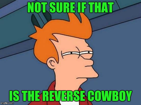 Futurama Fry Meme | NOT SURE IF THAT IS THE REVERSE COWBOY | image tagged in memes,futurama fry | made w/ Imgflip meme maker