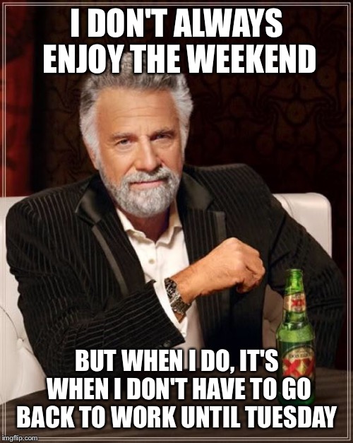 The Most Interesting Man In The World Meme | I DON'T ALWAYS ENJOY THE WEEKEND BUT WHEN I DO, IT'S WHEN I DON'T HAVE TO GO BACK TO WORK UNTIL TUESDAY | image tagged in memes,the most interesting man in the world | made w/ Imgflip meme maker