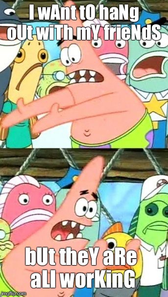 Put It Somewhere Else Patrick Meme | I wAnt tO haNg oUt wiTh mY frieNdS; bUt theY aRe aLl worKinG | image tagged in memes,put it somewhere else patrick | made w/ Imgflip meme maker