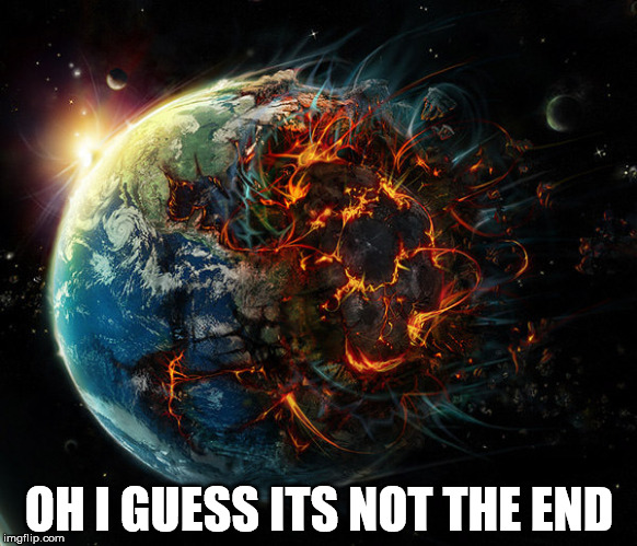 It is the end of the world as we know it | OH I GUESS ITS NOT THE END | image tagged in it is the end of the world as we know it | made w/ Imgflip meme maker