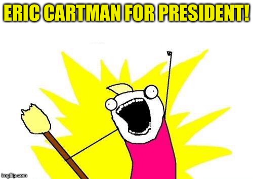 X All The Y Meme | ERIC CARTMAN FOR PRESIDENT! | image tagged in memes,x all the y | made w/ Imgflip meme maker
