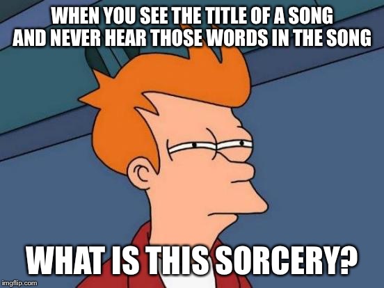 Futurama Fry | WHEN YOU SEE THE TITLE OF A SONG AND NEVER HEAR THOSE WORDS IN THE SONG; WHAT IS THIS SORCERY? | image tagged in memes,futurama fry | made w/ Imgflip meme maker