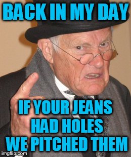 Back In My Day Meme | BACK IN MY DAY; IF YOUR JEANS HAD HOLES WE PITCHED THEM | image tagged in memes,back in my day | made w/ Imgflip meme maker