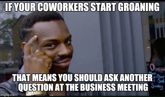 Thinking Black Man | IF YOUR COWORKERS START GROANING; THAT MEANS YOU SHOULD ASK ANOTHER QUESTION AT THE BUSINESS MEETING | image tagged in thinking black man | made w/ Imgflip meme maker