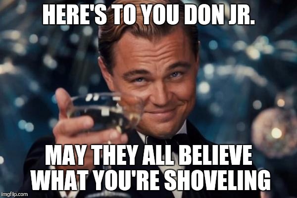 Leonardo Dicaprio Cheers Meme | HERE'S TO YOU DON JR. MAY THEY ALL BELIEVE WHAT YOU'RE SHOVELING | image tagged in memes,leonardo dicaprio cheers | made w/ Imgflip meme maker
