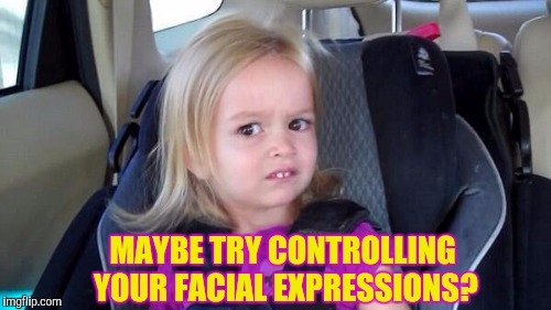 MAYBE TRY CONTROLLING YOUR FACIAL EXPRESSIONS? | made w/ Imgflip meme maker