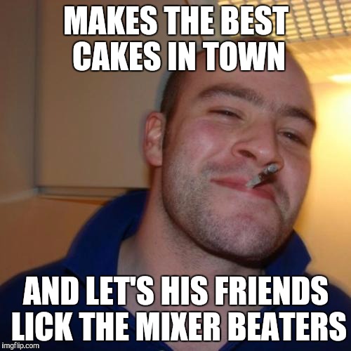 Good Guy Greg | MAKES THE BEST CAKES IN TOWN; AND LET'S HIS FRIENDS LICK THE MIXER BEATERS | image tagged in memes,good guy greg,cake,cakes | made w/ Imgflip meme maker