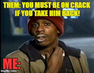 Y'all Got Any More Of That | THEM: YOU MUST BE ON CRACK IF YOU TAKE HIM BACK! ME: | image tagged in memes,yall got any more of | made w/ Imgflip meme maker