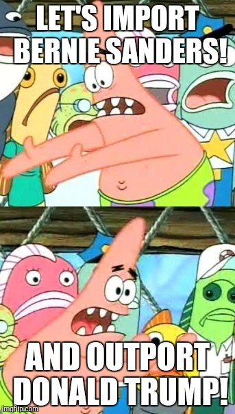 Put It Somewhere Else Patrick | LET'S IMPORT BERNIE SANDERS! AND OUTPORT DONALD TRUMP! | image tagged in memes,put it somewhere else patrick,funny | made w/ Imgflip meme maker