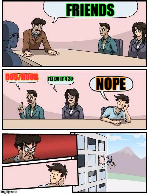 Boardroom Meeting Suggestion Meme | FRIENDS 50$/HOUR I'LL DO IT 4 20 NOPE | image tagged in memes,boardroom meeting suggestion | made w/ Imgflip meme maker