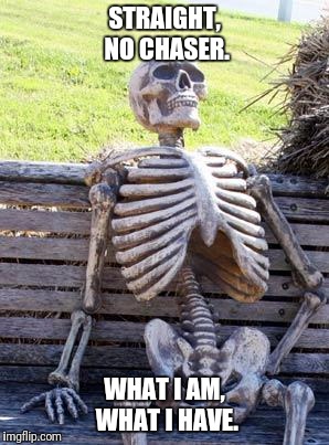 Waiting Skeleton Meme | STRAIGHT, NO CHASER. WHAT I AM, WHAT I HAVE. | image tagged in memes,waiting skeleton | made w/ Imgflip meme maker