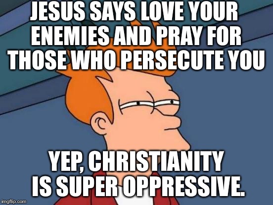 Futurama Fry Meme | JESUS SAYS LOVE YOUR ENEMIES AND PRAY FOR THOSE WHO PERSECUTE YOU YEP, CHRISTIANITY IS SUPER OPPRESSIVE. | image tagged in memes,futurama fry | made w/ Imgflip meme maker