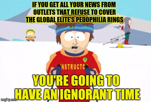 Ever think about what your news sources omit? | IF YOU GET ALL YOUR NEWS FROM OUTLETS THAT REFUSE TO COVER THE GLOBAL ELITE'S PEDOPHILIA RINGS; YOU'RE GOING TO HAVE AN IGNORANT TIME | image tagged in memes,super cool ski instructor,funny,phunny,you're going to have a bad time,fake news | made w/ Imgflip meme maker