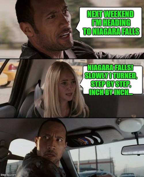 I'll  Catch  You  In... | NEXT WEEKEND I'M HEADING TO NIAGARA FALLS; NIAGARA FALLS! SLOWLY I TURNED, STEP BY STEP, INCH BY INCH... | image tagged in memes,the rock driving | made w/ Imgflip meme maker