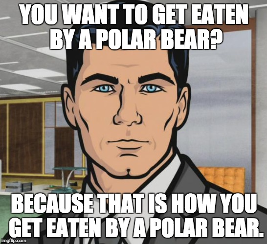 Archer Meme | YOU WANT TO GET EATEN BY A POLAR BEAR? BECAUSE THAT IS HOW YOU GET EATEN BY A POLAR BEAR. | image tagged in memes,archer | made w/ Imgflip meme maker