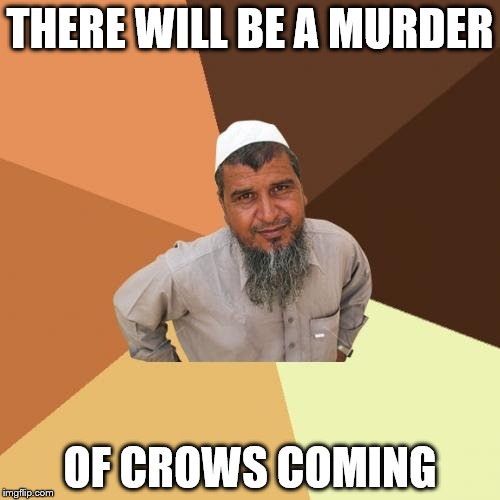 Ordinary Muslim Man | THERE WILL BE A MURDER; OF CROWS COMING | image tagged in memes,ordinary muslim man | made w/ Imgflip meme maker