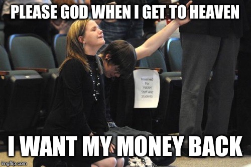 Praying  | PLEASE GOD WHEN I GET TO HEAVEN; I WANT MY MONEY BACK | image tagged in praying | made w/ Imgflip meme maker