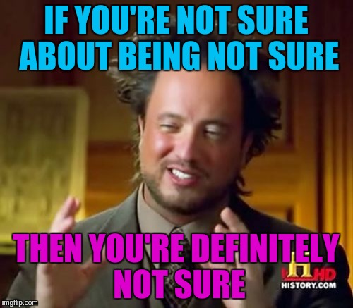 Ancient Aliens Meme | IF YOU'RE NOT SURE ABOUT BEING NOT SURE THEN YOU'RE DEFINITELY NOT SURE | image tagged in memes,ancient aliens | made w/ Imgflip meme maker