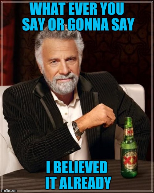 The Most Interesting Man In The World Meme | WHAT EVER YOU SAY OR GONNA SAY I BELIEVED IT ALREADY | image tagged in memes,the most interesting man in the world | made w/ Imgflip meme maker