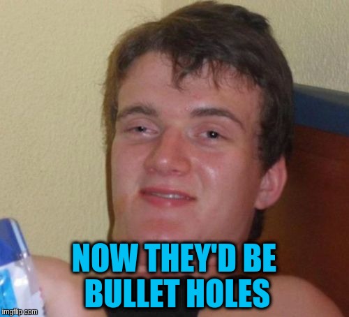 10 Guy Meme | NOW THEY'D BE BULLET HOLES | image tagged in memes,10 guy | made w/ Imgflip meme maker