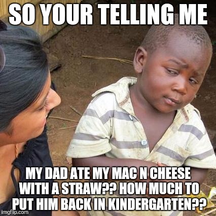 Third World Skeptical Kid | SO YOUR TELLING ME; MY DAD ATE MY MAC N CHEESE WITH A STRAW??
HOW MUCH TO PUT HIM BACK IN KINDERGARTEN?? | image tagged in memes,third world skeptical kid | made w/ Imgflip meme maker