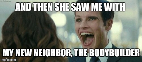 Gifs, teeth, memes | AND THEN SHE SAW ME WITH MY NEW NEIGHBOR, THE BODYBUILDER | image tagged in gifs teeth memes | made w/ Imgflip meme maker