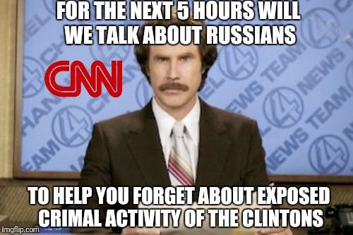 Today on CNN... | FOR THE NEXT 5 HOURS WILL WE TALK ABOUT RUSSIANS; TO HELP YOU FORGET ABOUT EXPOSED CRIMAL ACTIVITY OF THE CLINTONS | image tagged in memes,ron burgundy,cnn fake news,cnn | made w/ Imgflip meme maker