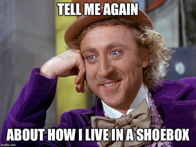 Big Willy Wonka Tell Me Again | TELL ME AGAIN; ABOUT HOW I LIVE IN A SHOEBOX | image tagged in big willy wonka tell me again | made w/ Imgflip meme maker