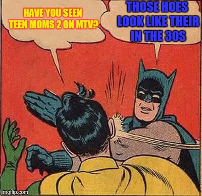 Batman Slapping Robin | HAVE YOU SEEN TEEN MOMS 2 ON MTV? THOSE HOES LOOK LIKE THEIR IN THE 30S | image tagged in memes,batman slapping robin | made w/ Imgflip meme maker