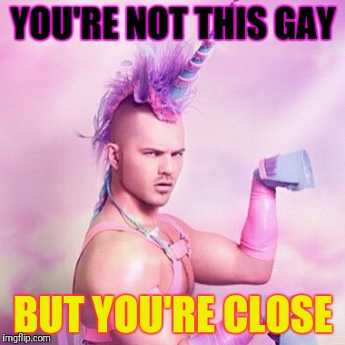 Unicorn MAN Meme | YOU'RE NOT THIS GAY; BUT YOU'RE CLOSE | image tagged in memes,unicorn man | made w/ Imgflip meme maker