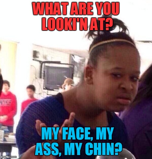 Black Girl Wat Meme | WHAT ARE YOU LOOKI'N AT? MY FACE, MY ASS, MY CHIN? | image tagged in memes,black girl wat | made w/ Imgflip meme maker