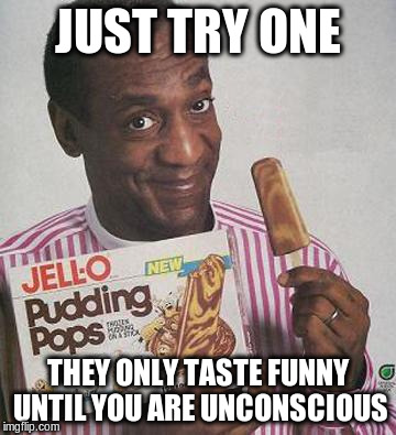 Bill Cosby Pudding |  JUST TRY ONE; THEY ONLY TASTE FUNNY UNTIL YOU ARE UNCONSCIOUS | image tagged in bill cosby pudding | made w/ Imgflip meme maker