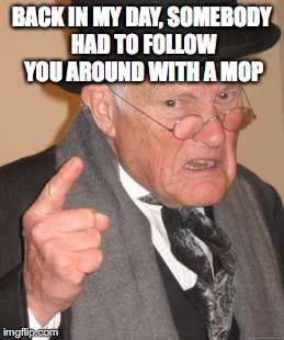 Back In My Day Meme | BACK IN MY DAY, SOMEBODY HAD TO FOLLOW YOU AROUND WITH A MOP | image tagged in memes,back in my day | made w/ Imgflip meme maker