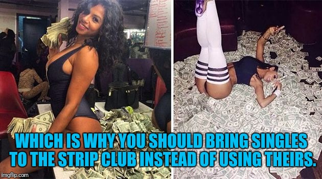 WHICH IS WHY YOU SHOULD BRING SINGLES TO THE STRIP CLUB INSTEAD OF USING THEIRS. | made w/ Imgflip meme maker