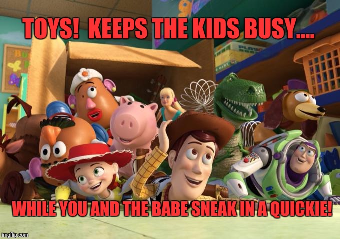 It's what they're for! | TOYS!  KEEPS THE KIDS BUSY.... WHILE YOU AND THE BABE SNEAK IN A QUICKIE! | image tagged in toys,memes,funny,funny memes,dank memes | made w/ Imgflip meme maker