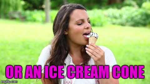OR AN ICE CREAM CONE | made w/ Imgflip meme maker